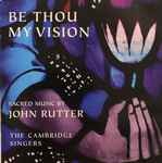 Cover for album: John Rutter ,Composer & Conductor The Cambridge Singers, City Of London Sinfonia – Be Thou My Vision -Sacred Music By John Rutter(CD, Album, Compilation, Stereo)